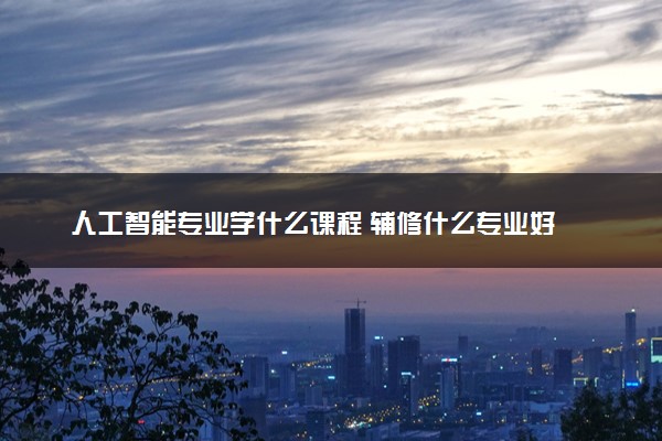 人工智能专业学什么课程 辅修什么专业好