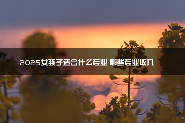 2025女孩子适合什么专业 哪些专业收入高且吃香