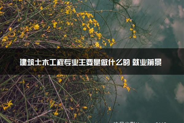 建筑土木工程专业主要是做什么的 就业前景分析