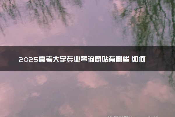 2025高考大学专业查询网站有哪些 如何查询