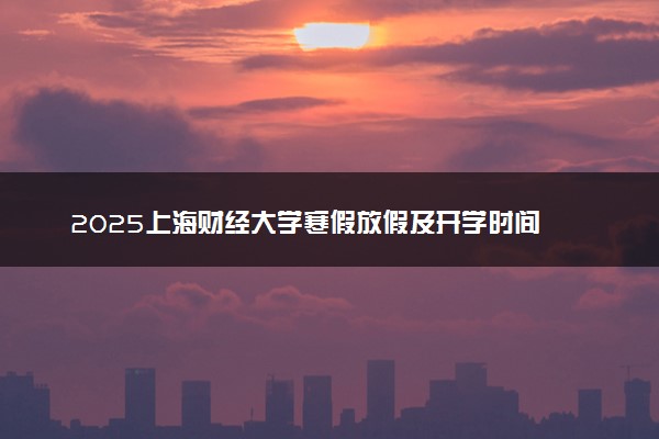 2025上海财经大学寒假放假及开学时间 一共放多少天
