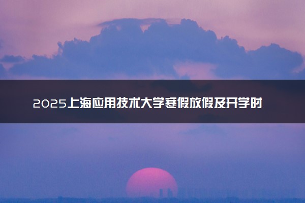 2025上海应用技术大学寒假放假及开学时间 一共放多少天