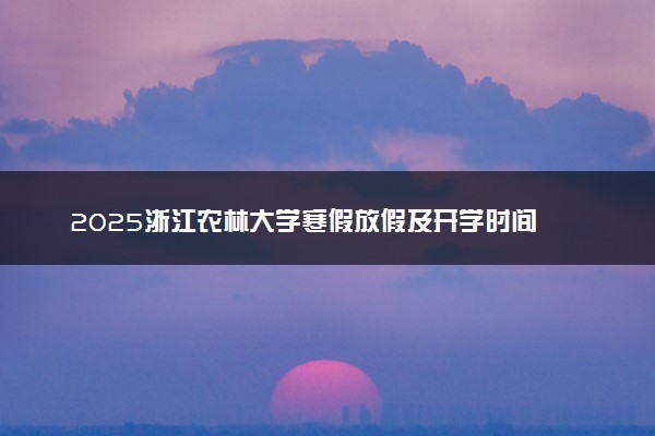 2025浙江农林大学寒假放假及开学时间 一共放多少天