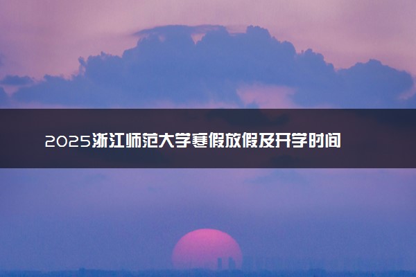 2025浙江师范大学寒假放假及开学时间 一共放多少天