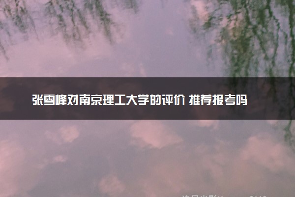 张雪峰对南京理工大学的评价 推荐报考吗