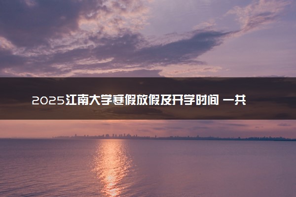 2025江南大学寒假放假及开学时间 一共放多少天