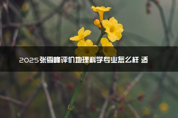 2025张雪峰评价地理科学专业怎么样 适合什么人学