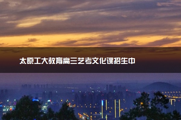 太原工大教育高三艺考文化课招生中