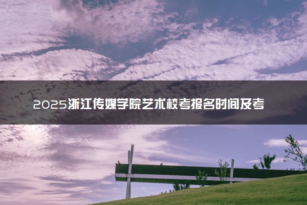 2025浙江传媒学院艺术校考报名时间及考试时间 什么时候报名