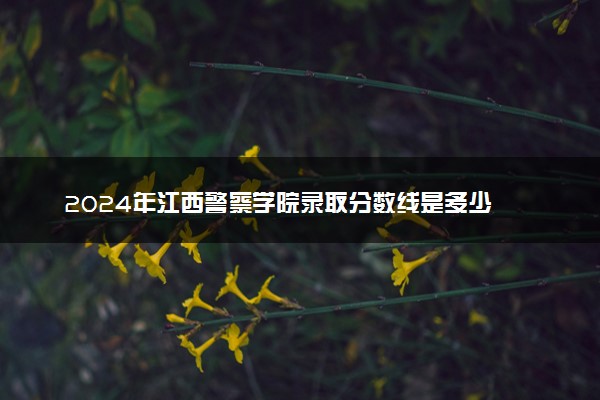 2024年江西警察学院录取分数线是多少 各省最低分数线及位次