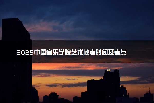 2025中国音乐学院艺术校考时间及考点 在哪考试
