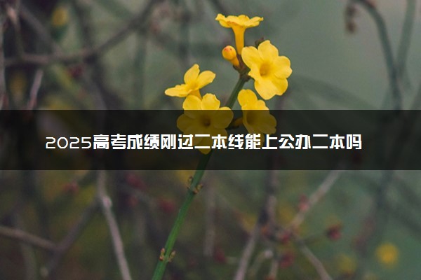2025高考成绩刚过二本线能上公办二本吗 哪些学校能报考