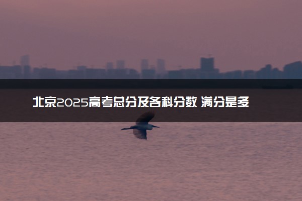 北京2025高考总分及各科分数 满分是多少