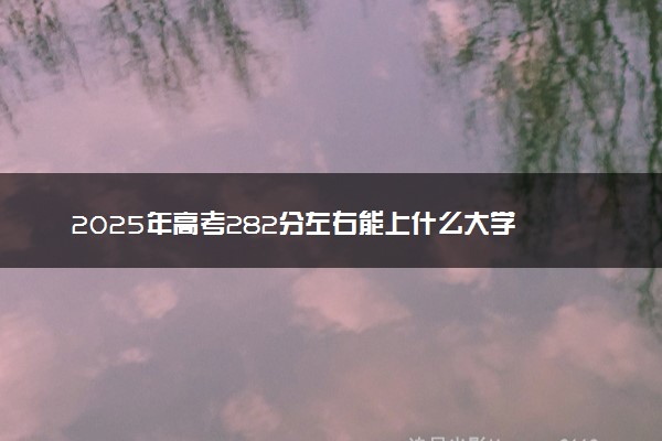 2025年高考282分左右能上什么大学 可以报考院校有哪些