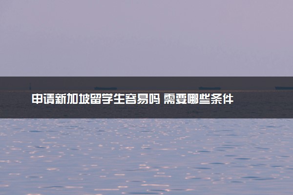 申请新加坡留学生容易吗 需要哪些条件