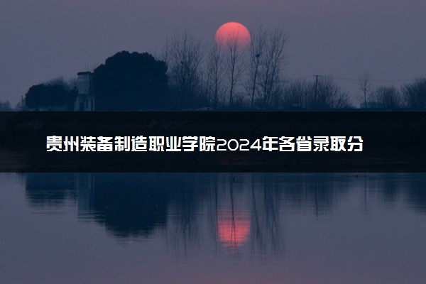 贵州装备制造职业学院2024年各省录取分数线 多少分能考上