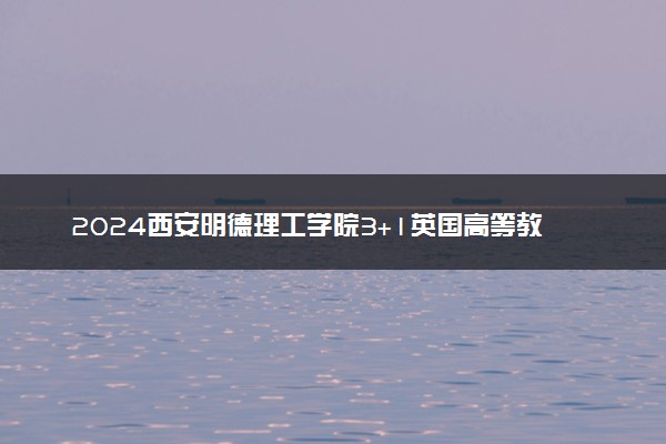 2024西安明德理工学院3+1英国高等教育文凭项目招生简章