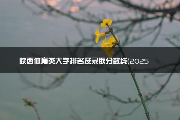 陕西体育类大学排名及录取分数线（2025年参考）