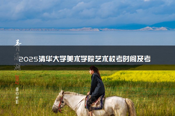 2025清华大学美术学院艺术校考时间及考点 在哪考试
