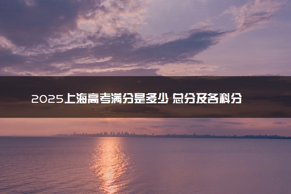 2025上海高考满分是多少 总分及各科分值