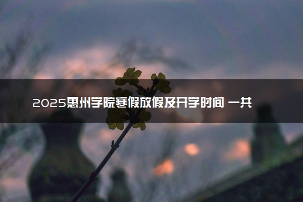 2025惠州学院寒假放假及开学时间 一共放多少天
