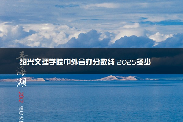 绍兴文理学院中外合办分数线 2025多少分能录取