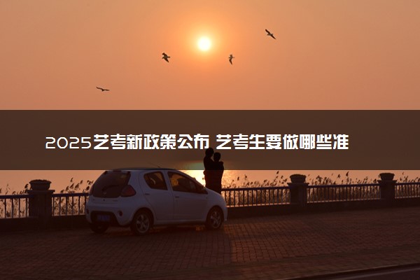 2025艺考新政策公布 艺考生要做哪些准备