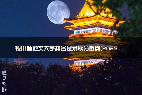 银川师范类大学排名及录取分数线（2025年参考）