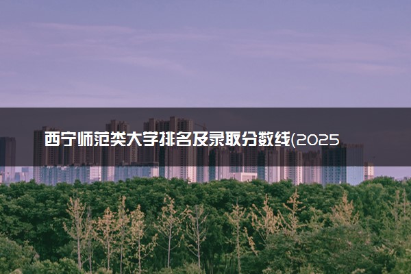 西宁师范类大学排名及录取分数线（2025年参考）