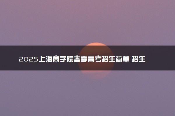 2025上海商学院春季高考招生简章 招生专业及计划