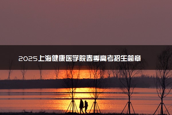 2025上海健康医学院春季高考招生简章 招生专业及计划