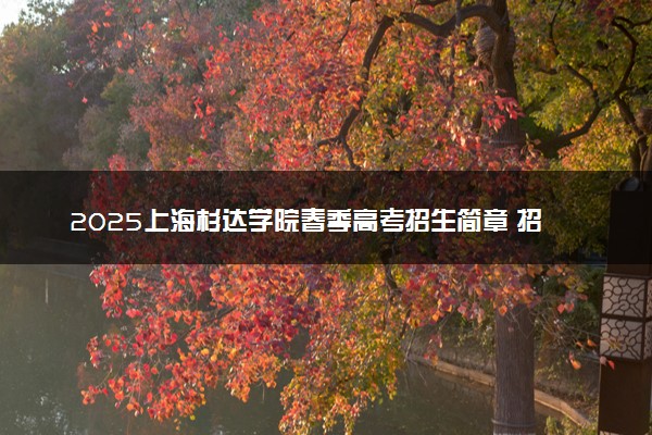 2025上海杉达学院春季高考招生简章 招生专业及计划