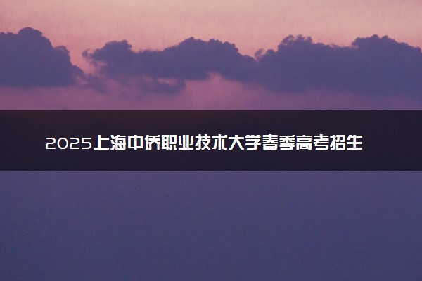 2025上海中侨职业技术大学春季高考招生简章 招生专业及计划