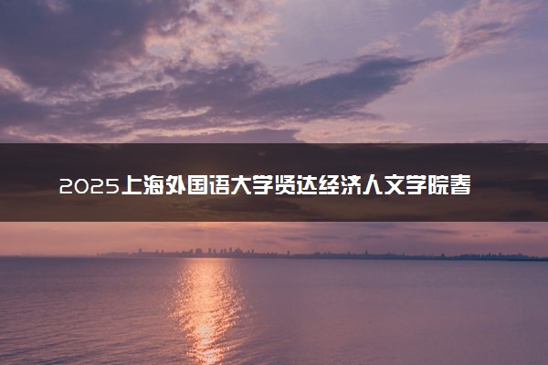 2025上海外国语大学贤达经济人文学院春季高考招生简章 招生专业及计划
