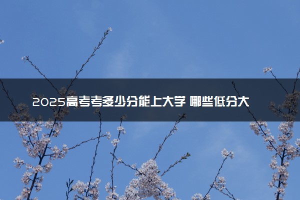 2025高考考多少分能上大学 哪些低分大学能报考