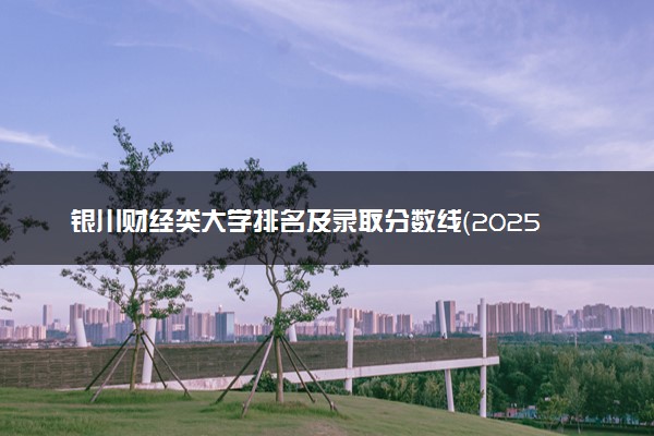 银川财经类大学排名及录取分数线（2025年参考）