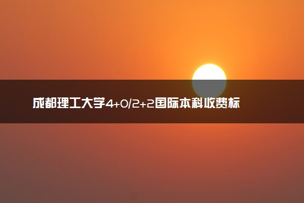 成都理工大学4+0/2+2国际本科收费标准 学费多少钱