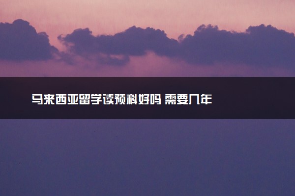 马来西亚留学读预科好吗 需要几年
