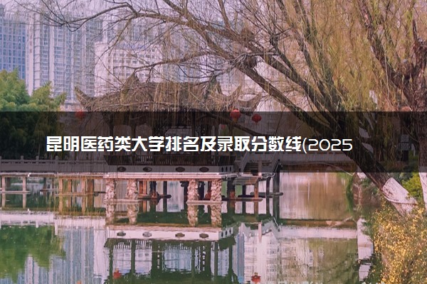 昆明医药类大学排名及录取分数线（2025年参考）