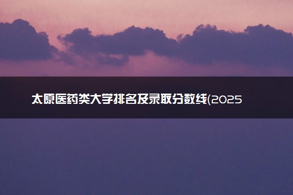 太原医药类大学排名及录取分数线（2025年参考）