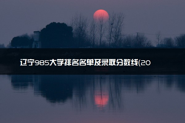 辽宁985大学排名名单及录取分数线（2025年参考）