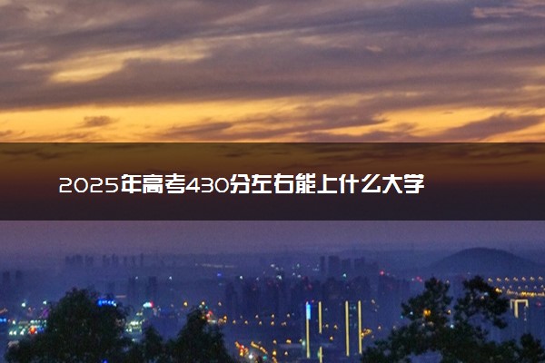 2025年高考430分左右能上什么大学 可以报考院校有哪些