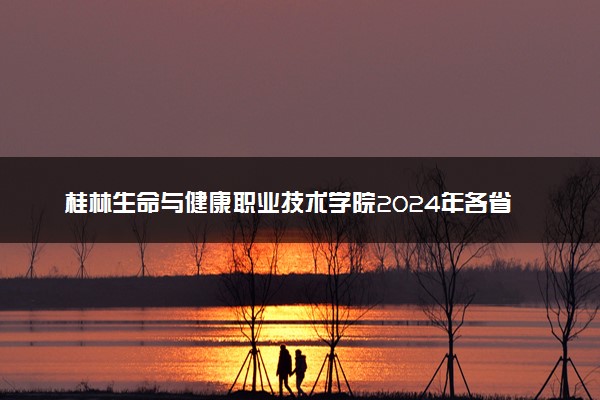 桂林生命与健康职业技术学院2024年各省录取分数线 多少分能考上
