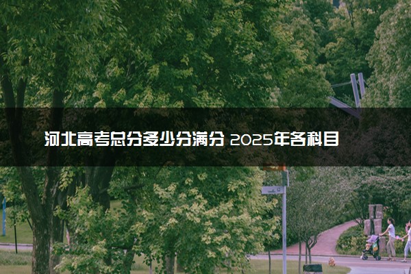 河北高考总分多少分满分 2025年各科目分值如何分配