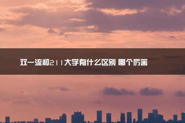 双一流和211大学有什么区别 哪个厉害