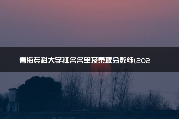 青海专科大学排名名单及录取分数线（2025年参考）