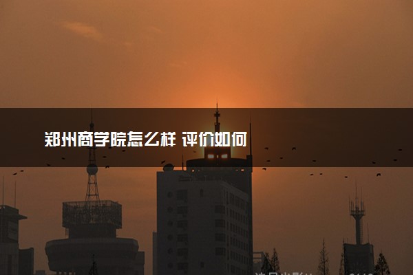 郑州商学院怎么样 评价如何
