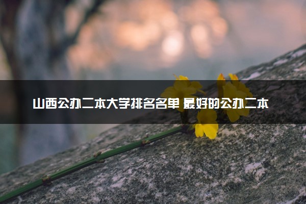 山西公办二本大学排名名单 最好的公办二本院校（2025年参考）