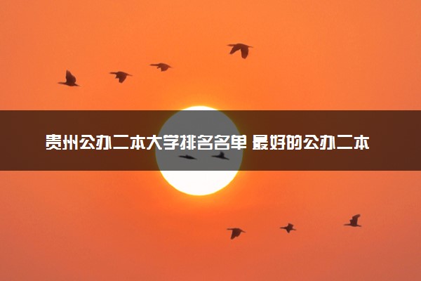 贵州公办二本大学排名名单 最好的公办二本院校（2025年参考）