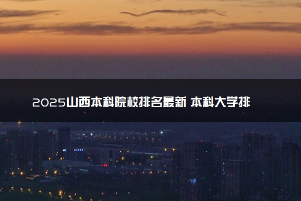 2025山西本科院校排名最新 本科大学排行榜【校友会】